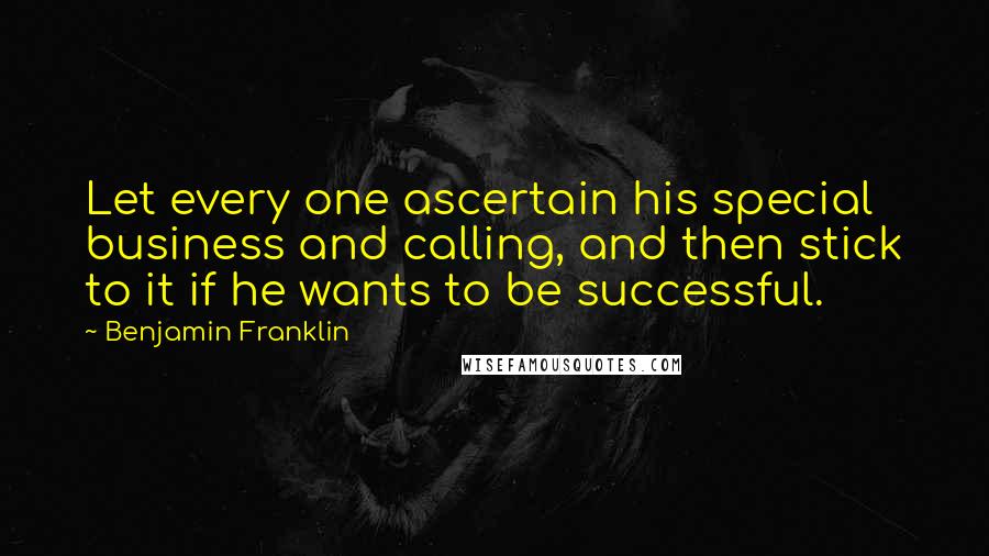 Benjamin Franklin Quotes: Let every one ascertain his special business and calling, and then stick to it if he wants to be successful.