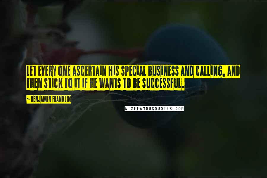 Benjamin Franklin Quotes: Let every one ascertain his special business and calling, and then stick to it if he wants to be successful.