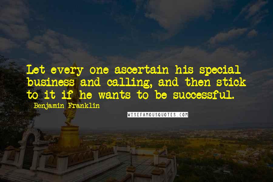Benjamin Franklin Quotes: Let every one ascertain his special business and calling, and then stick to it if he wants to be successful.