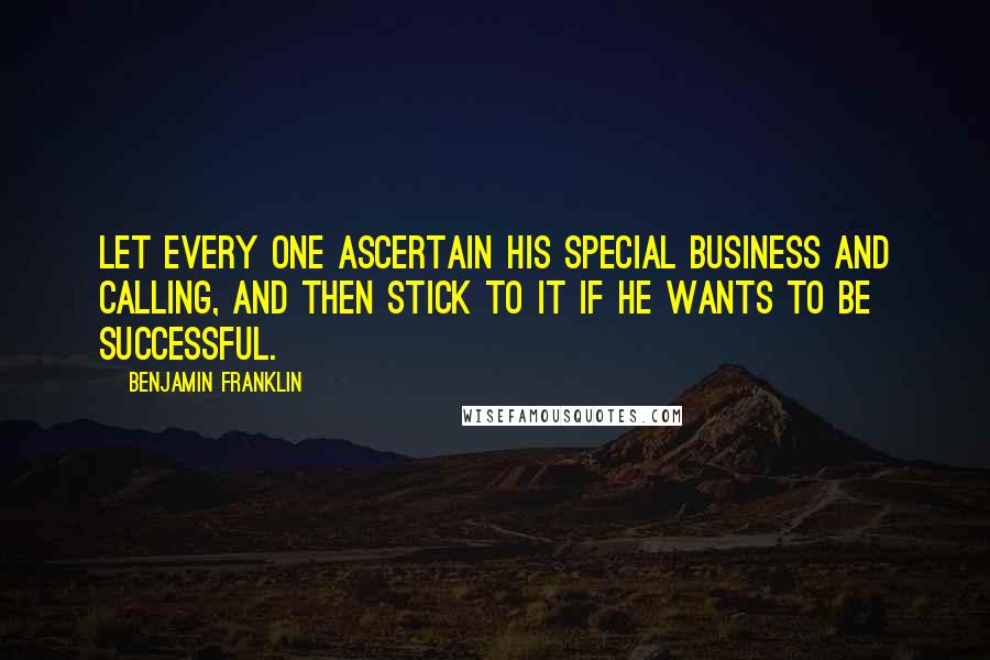 Benjamin Franklin Quotes: Let every one ascertain his special business and calling, and then stick to it if he wants to be successful.