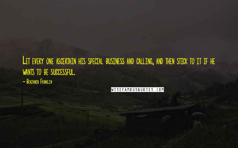 Benjamin Franklin Quotes: Let every one ascertain his special business and calling, and then stick to it if he wants to be successful.