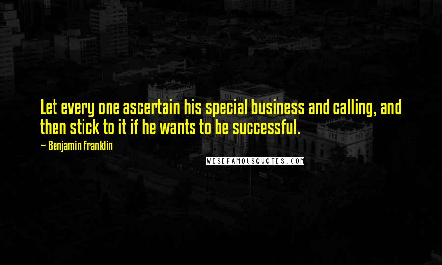 Benjamin Franklin Quotes: Let every one ascertain his special business and calling, and then stick to it if he wants to be successful.