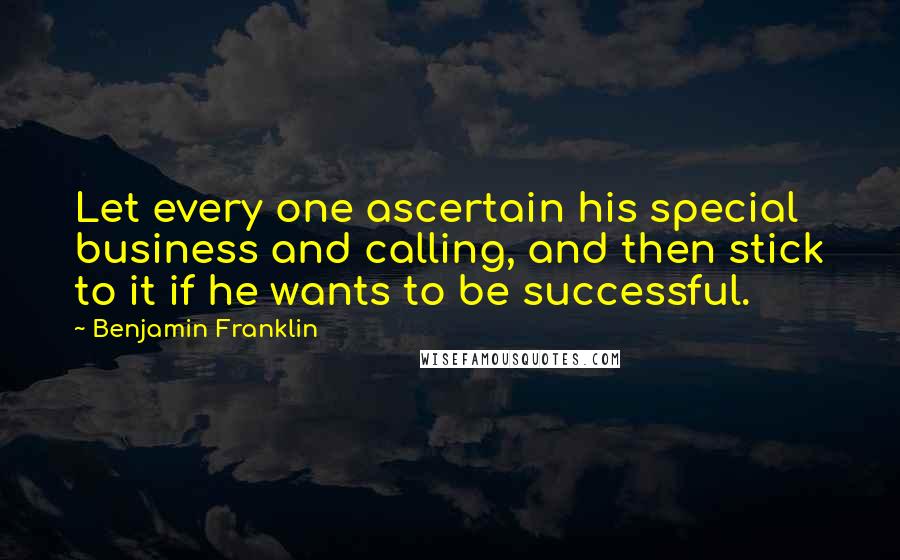 Benjamin Franklin Quotes: Let every one ascertain his special business and calling, and then stick to it if he wants to be successful.