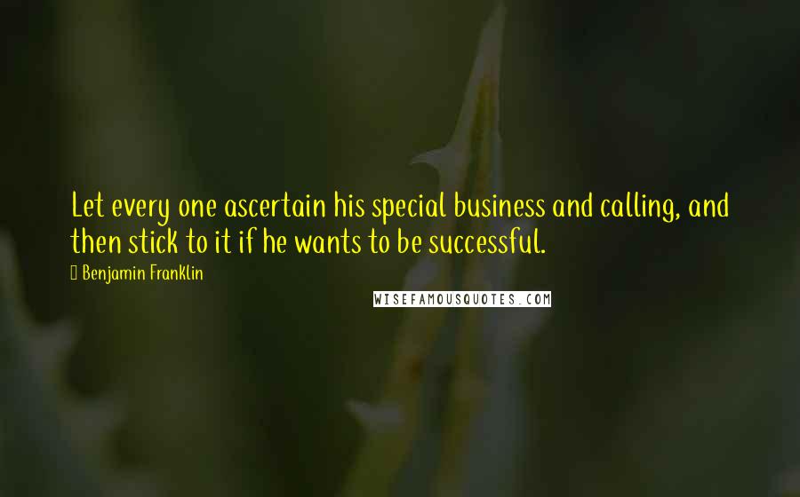 Benjamin Franklin Quotes: Let every one ascertain his special business and calling, and then stick to it if he wants to be successful.