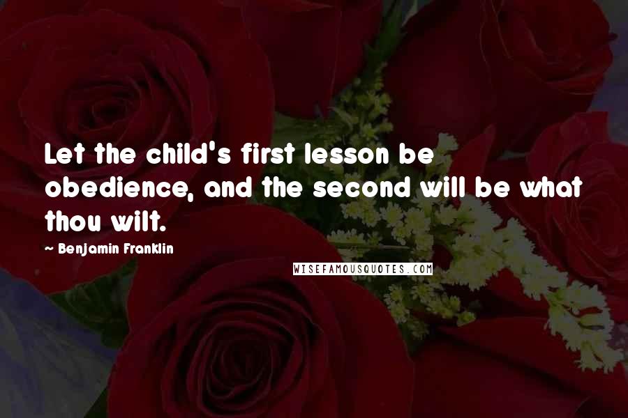 Benjamin Franklin Quotes: Let the child's first lesson be obedience, and the second will be what thou wilt.
