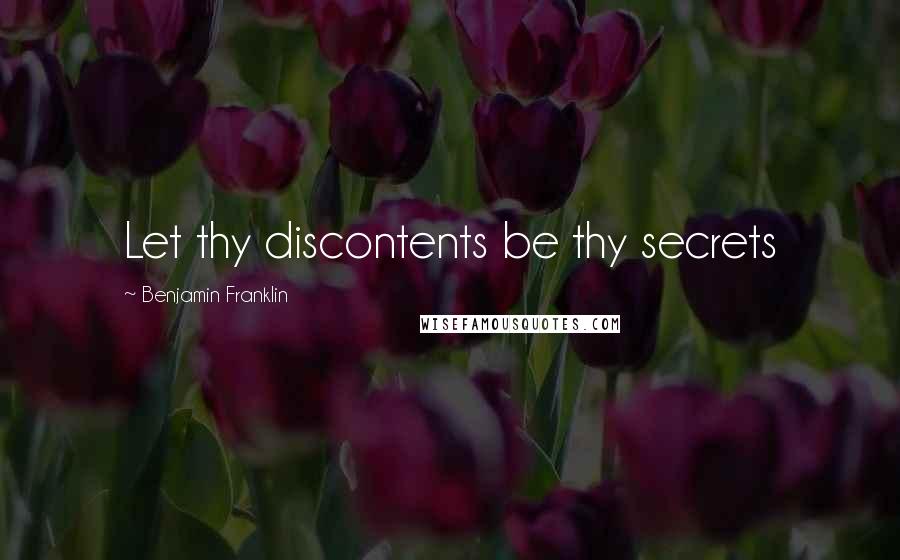 Benjamin Franklin Quotes: Let thy discontents be thy secrets