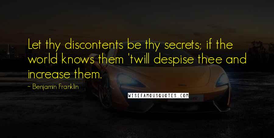 Benjamin Franklin Quotes: Let thy discontents be thy secrets; if the world knows them 'twill despise thee and increase them.