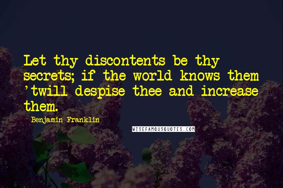 Benjamin Franklin Quotes: Let thy discontents be thy secrets; if the world knows them 'twill despise thee and increase them.