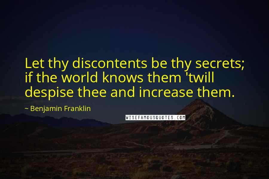 Benjamin Franklin Quotes: Let thy discontents be thy secrets; if the world knows them 'twill despise thee and increase them.
