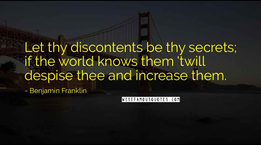 Benjamin Franklin Quotes: Let thy discontents be thy secrets; if the world knows them 'twill despise thee and increase them.