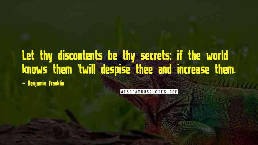 Benjamin Franklin Quotes: Let thy discontents be thy secrets; if the world knows them 'twill despise thee and increase them.