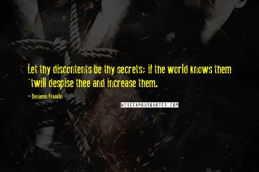 Benjamin Franklin Quotes: Let thy discontents be thy secrets; if the world knows them 'twill despise thee and increase them.