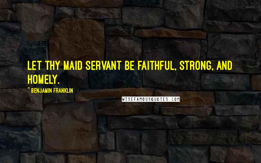 Benjamin Franklin Quotes: Let thy maid servant be faithful, strong, and homely.