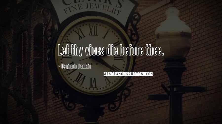 Benjamin Franklin Quotes: Let thy vices die before thee.