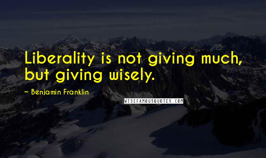 Benjamin Franklin Quotes: Liberality is not giving much, but giving wisely.