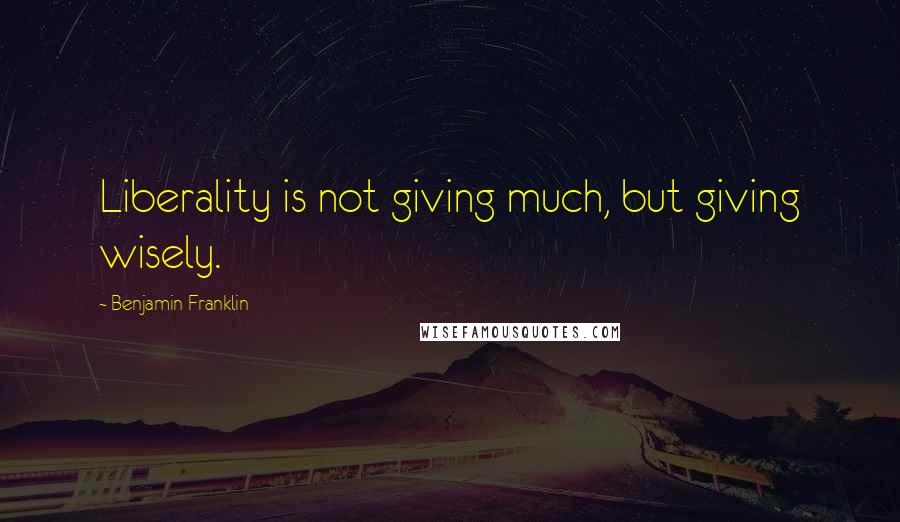 Benjamin Franklin Quotes: Liberality is not giving much, but giving wisely.