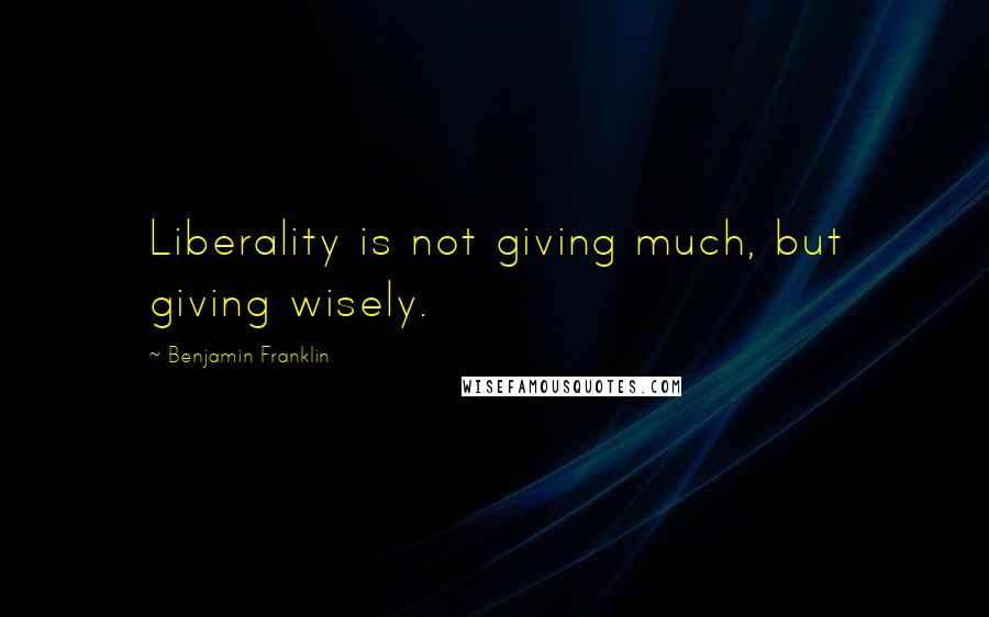 Benjamin Franklin Quotes: Liberality is not giving much, but giving wisely.