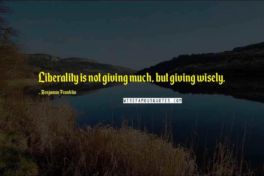 Benjamin Franklin Quotes: Liberality is not giving much, but giving wisely.