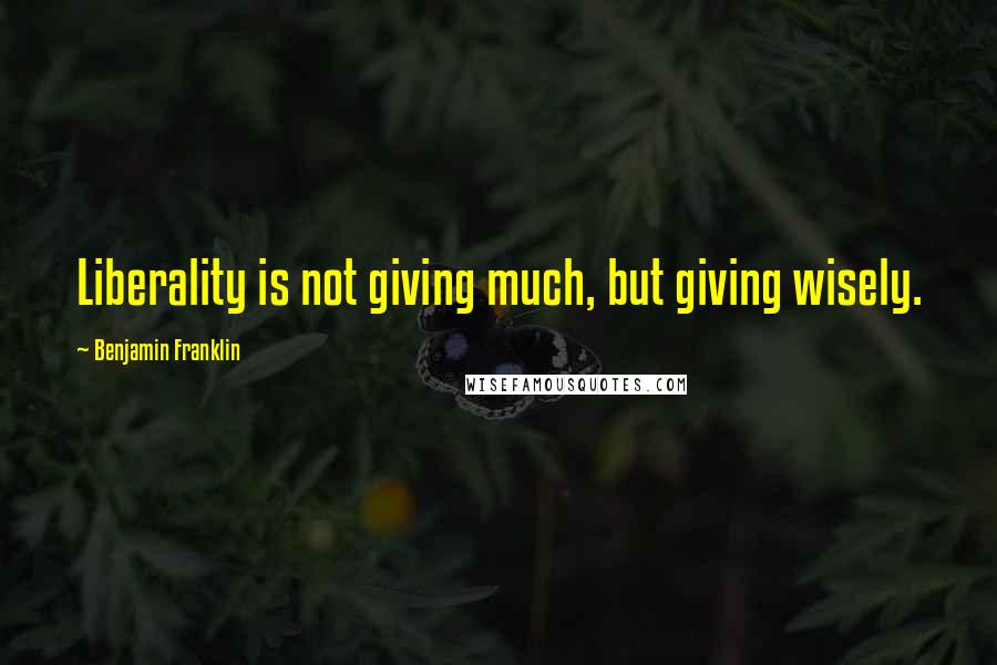 Benjamin Franklin Quotes: Liberality is not giving much, but giving wisely.