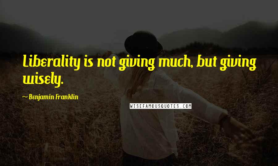 Benjamin Franklin Quotes: Liberality is not giving much, but giving wisely.