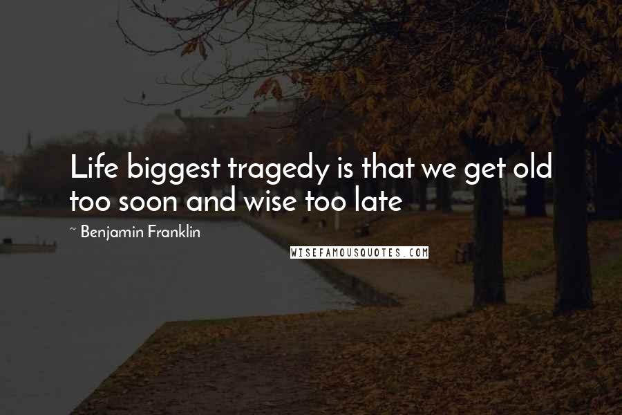 Benjamin Franklin Quotes: Life biggest tragedy is that we get old too soon and wise too late