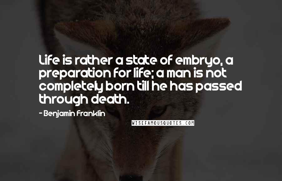 Benjamin Franklin Quotes: Life is rather a state of embryo, a preparation for life; a man is not completely born till he has passed through death.