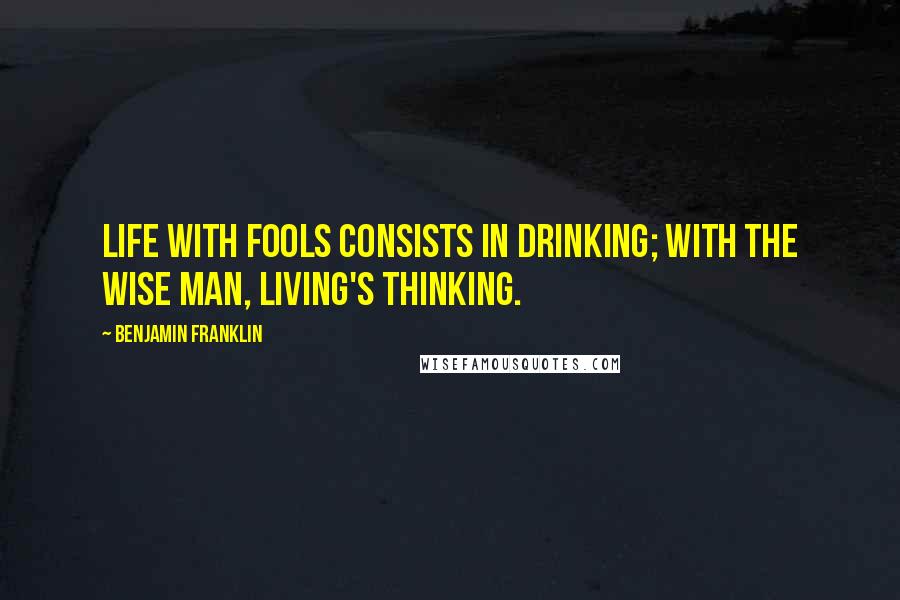 Benjamin Franklin Quotes: Life with Fools consists in Drinking; with the wise Man, living's Thinking.