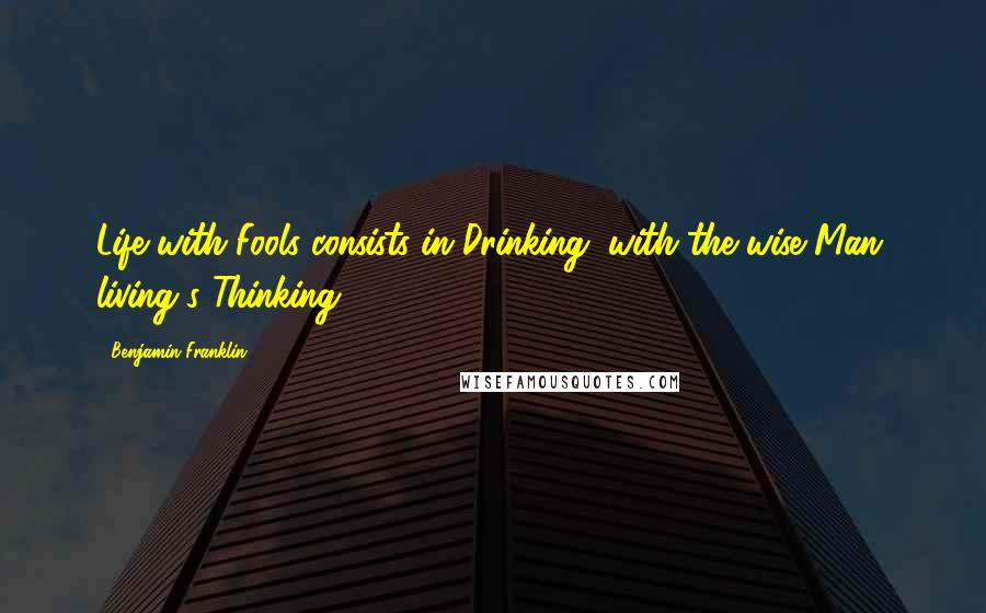 Benjamin Franklin Quotes: Life with Fools consists in Drinking; with the wise Man, living's Thinking.