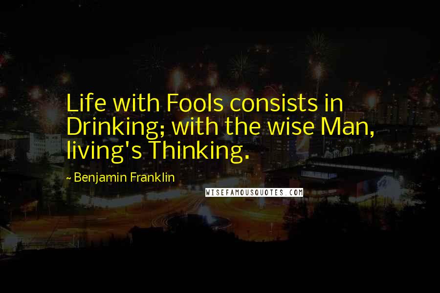 Benjamin Franklin Quotes: Life with Fools consists in Drinking; with the wise Man, living's Thinking.