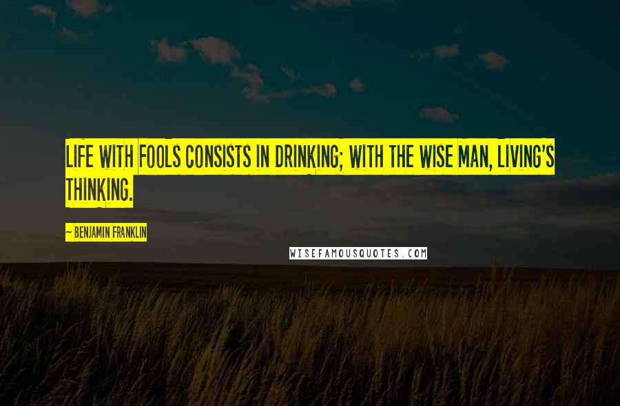 Benjamin Franklin Quotes: Life with Fools consists in Drinking; with the wise Man, living's Thinking.