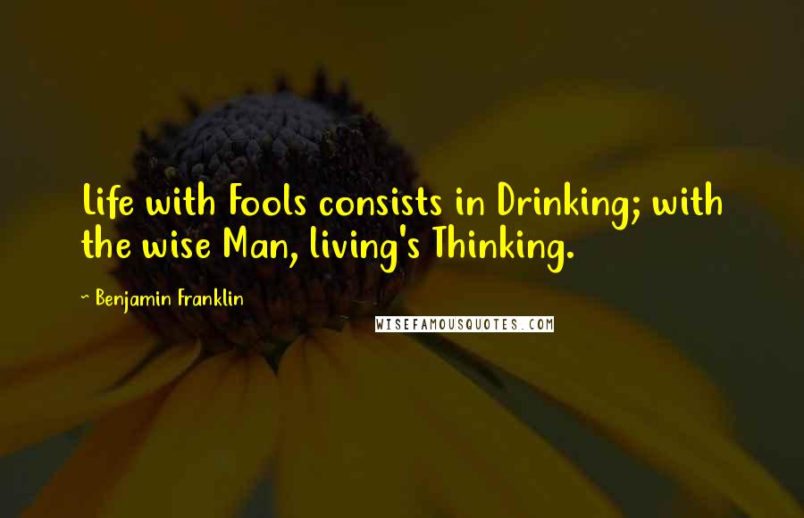 Benjamin Franklin Quotes: Life with Fools consists in Drinking; with the wise Man, living's Thinking.