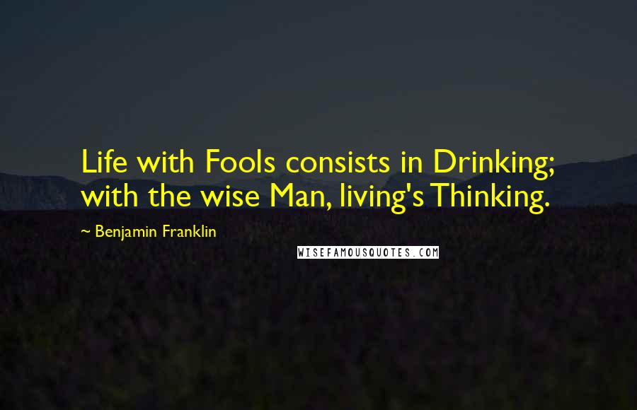 Benjamin Franklin Quotes: Life with Fools consists in Drinking; with the wise Man, living's Thinking.