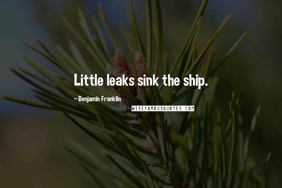 Benjamin Franklin Quotes: Little leaks sink the ship.