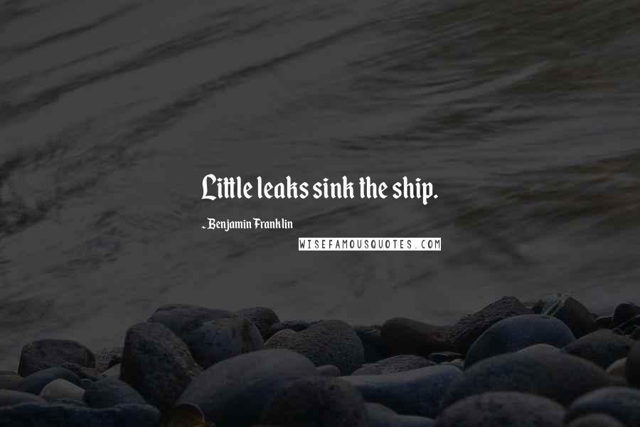 Benjamin Franklin Quotes: Little leaks sink the ship.