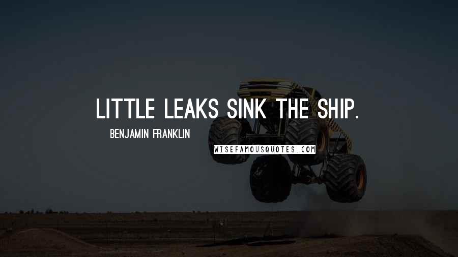 Benjamin Franklin Quotes: Little leaks sink the ship.