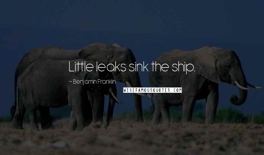 Benjamin Franklin Quotes: Little leaks sink the ship.