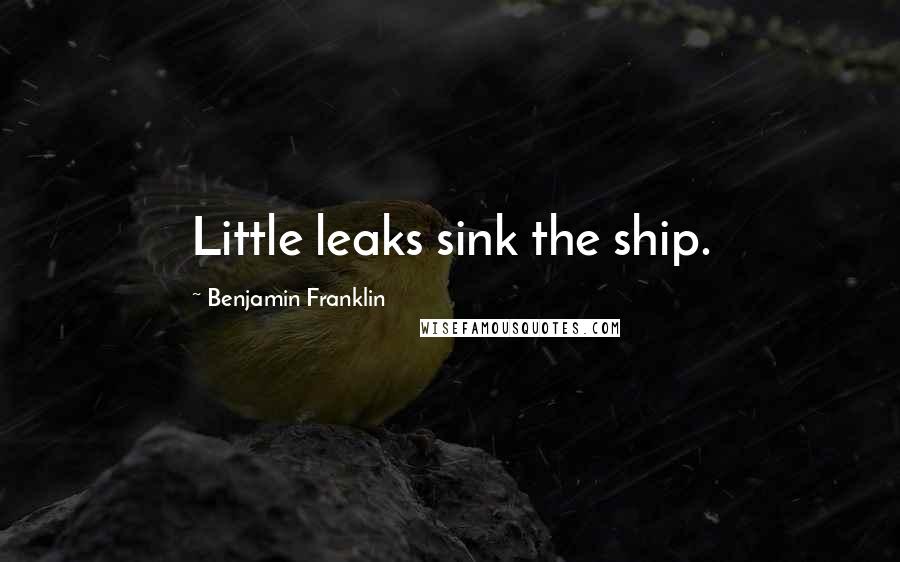Benjamin Franklin Quotes: Little leaks sink the ship.
