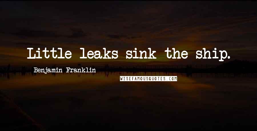 Benjamin Franklin Quotes: Little leaks sink the ship.