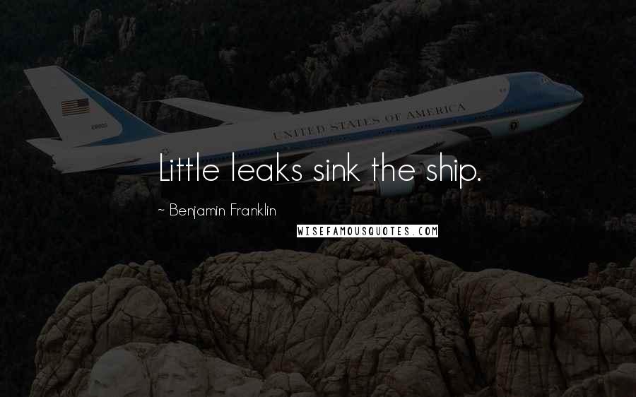 Benjamin Franklin Quotes: Little leaks sink the ship.