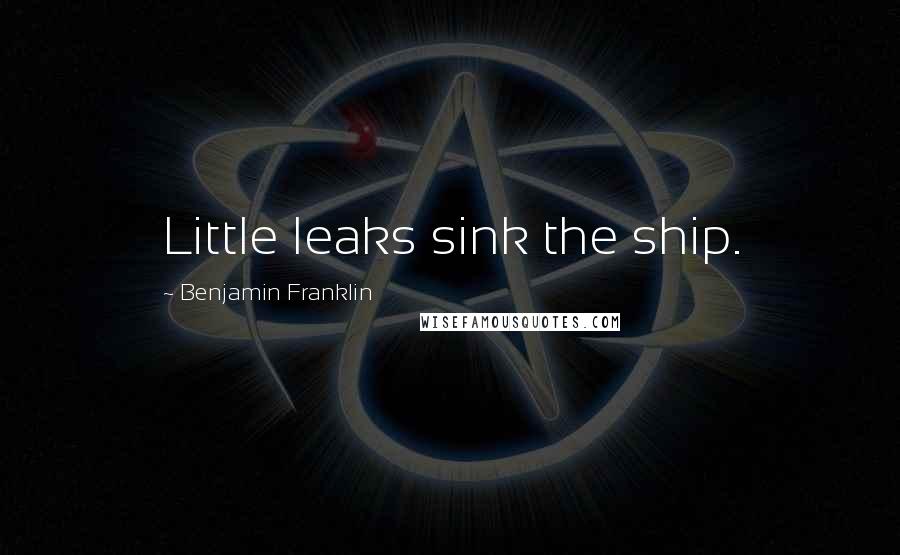 Benjamin Franklin Quotes: Little leaks sink the ship.