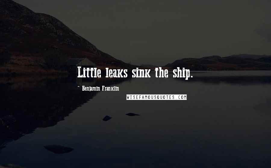 Benjamin Franklin Quotes: Little leaks sink the ship.