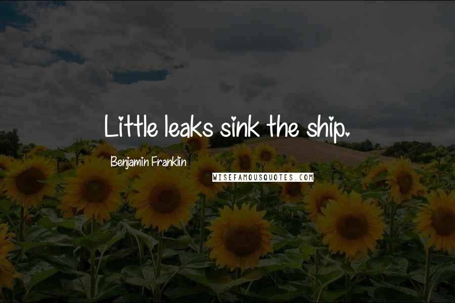 Benjamin Franklin Quotes: Little leaks sink the ship.