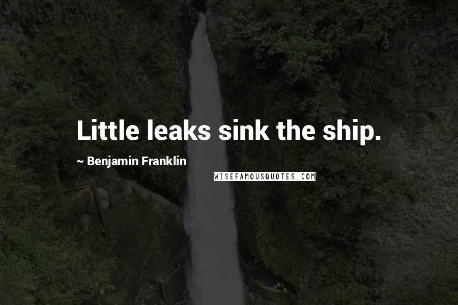 Benjamin Franklin Quotes: Little leaks sink the ship.