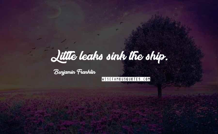 Benjamin Franklin Quotes: Little leaks sink the ship.