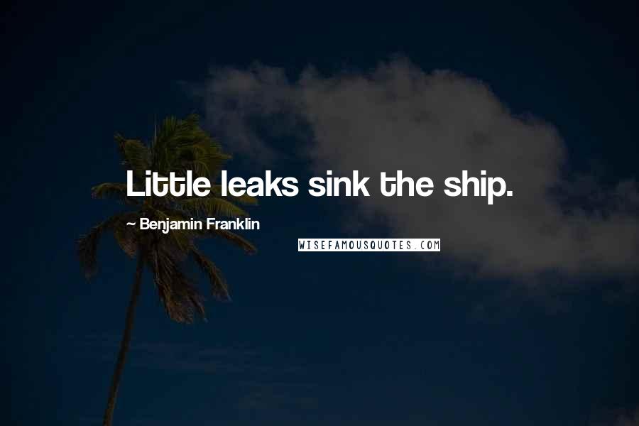 Benjamin Franklin Quotes: Little leaks sink the ship.