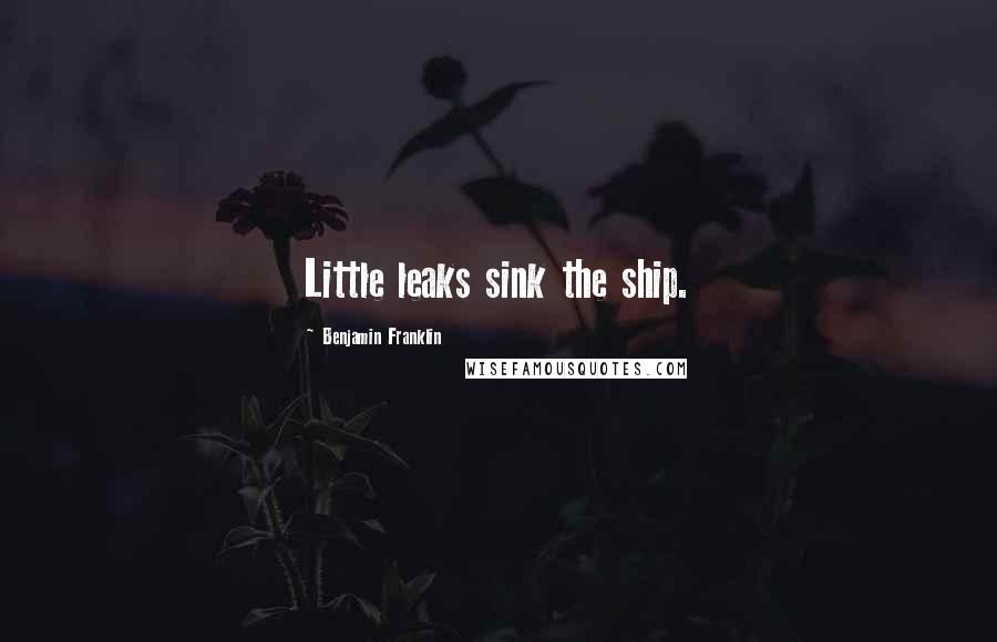 Benjamin Franklin Quotes: Little leaks sink the ship.