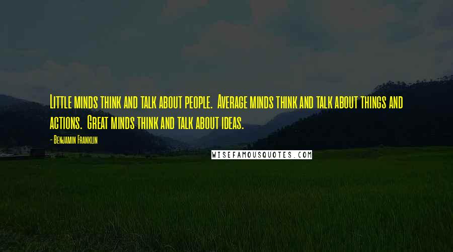 Benjamin Franklin Quotes: Little minds think and talk about people.  Average minds think and talk about things and actions.  Great minds think and talk about ideas.