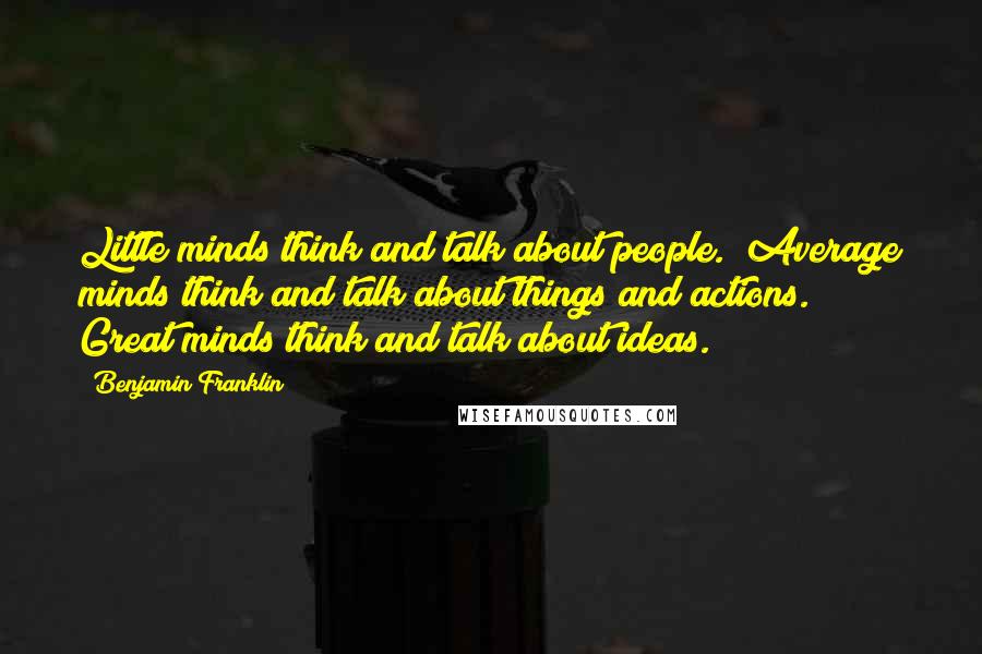 Benjamin Franklin Quotes: Little minds think and talk about people.  Average minds think and talk about things and actions.  Great minds think and talk about ideas.