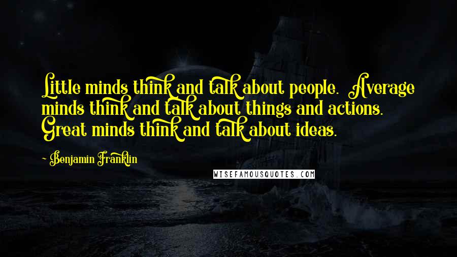 Benjamin Franklin Quotes: Little minds think and talk about people.  Average minds think and talk about things and actions.  Great minds think and talk about ideas.