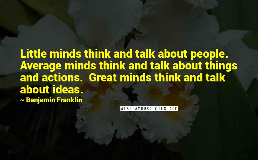 Benjamin Franklin Quotes: Little minds think and talk about people.  Average minds think and talk about things and actions.  Great minds think and talk about ideas.